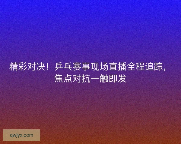 精彩对决!乒乓赛事现场直播全程追踪,焦点对抗一触即发 精彩对决!乒乓赛事现场直播全程追踪,焦点对抗一触即发