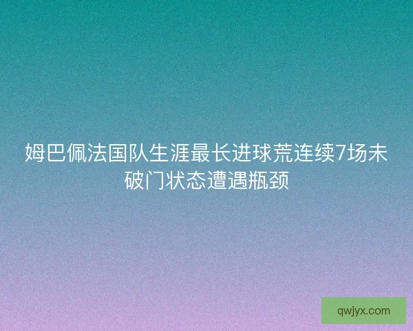 姆巴佩法国队生涯最长进球荒连续7场未破门状态遭遇瓶颈