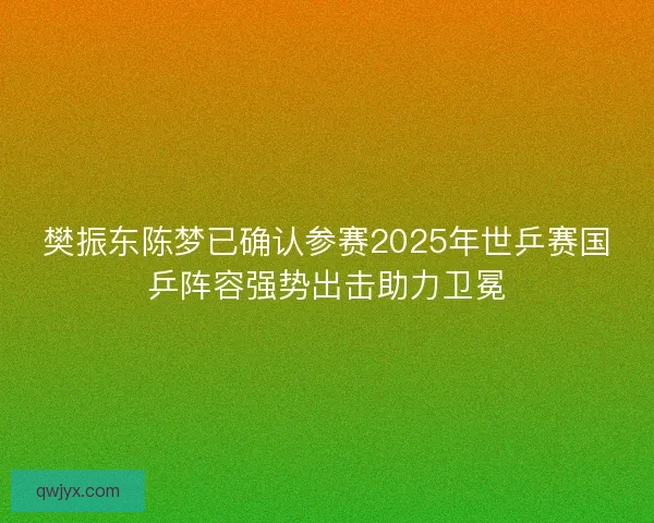 樊振东陈梦已确认参赛2025年世乒赛国乒阵容强势出击助力卫冕 樊振东陈梦已确认参赛2025年世乒赛国乒阵容强势出击助力卫冕