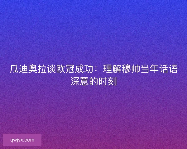 瓜迪奥拉谈欧冠成功:理解穆帅当年话语深意的时刻 瓜迪奥拉谈欧冠成功:理解穆帅当年话语深意的时刻