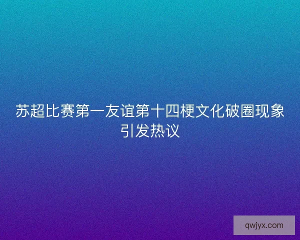 苏超比赛第一友谊第十四梗文化破圈现象引发热议 苏超比赛第一友谊第十四梗文化破圈现象引发热议