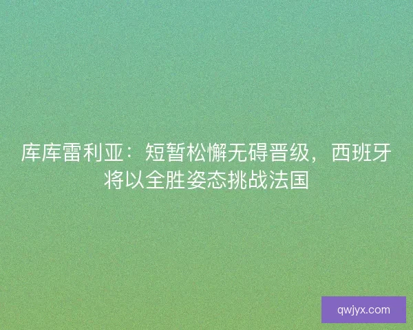 库库雷利亚：短暂松懈无碍晋级，西班牙将以全胜姿态挑战法国
