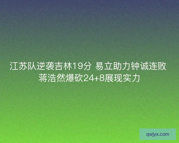 江苏队逆袭吉林19分 易立助力钟诚连败 蒋浩然爆砍24+8展现实力 江苏队逆袭吉林19分 易立助力钟诚连败 蒋浩然爆砍24+8展现实力