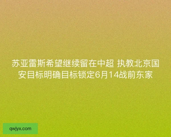 苏亚雷斯希望继续留在中超 执教北京国安目标明确目标锁定6月14战前东家 苏亚雷斯希望继续留在中超 执教北京国安目标明确目标锁定6月14战前东家