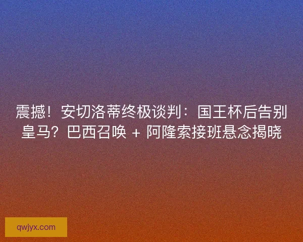 震撼!安切洛蒂终极谈判:国王杯后告别皇马?巴西召唤 + 阿隆索接班悬念揭晓 震撼!安切洛蒂终极谈判:国王杯后告别皇马?巴西召唤 + 阿隆索接班悬念揭晓