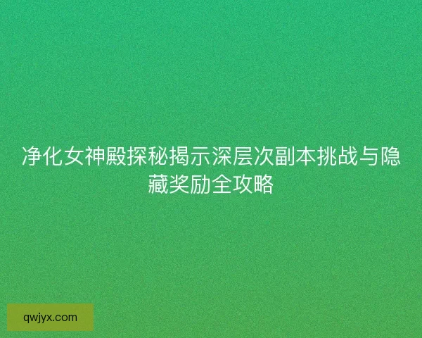 净化女神殿探秘揭示深层次副本挑战与隐藏奖励全攻略 净化女神殿探秘揭示深层次副本挑战与隐藏奖励全攻略