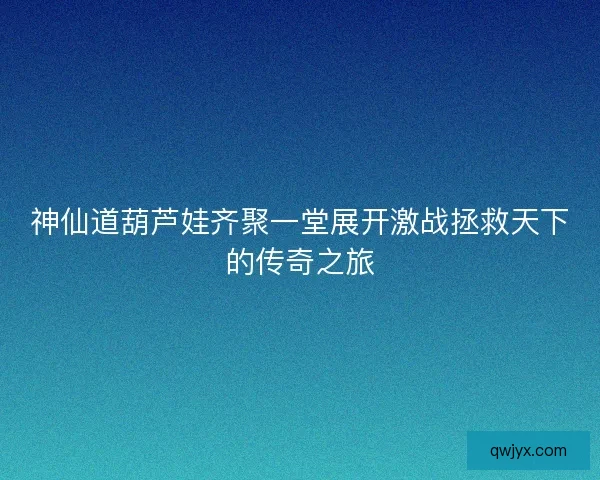 神仙道葫芦娃齐聚一堂展开激战拯救天下的传奇之旅