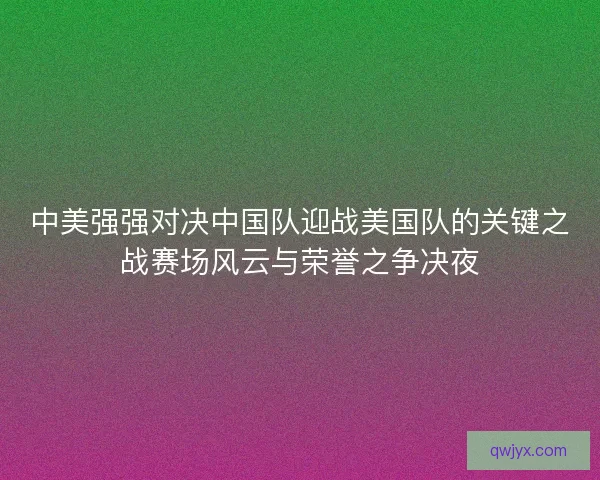 中美强强对决中国队迎战美国队的关键之战赛场风云与荣誉之争决夜