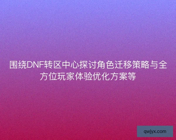 围绕DNF转区中心探讨角色迁移策略与全方位玩家体验优化方案等 围绕DNF转区中心探讨角色迁移策略与全方位玩家体验优化方案等