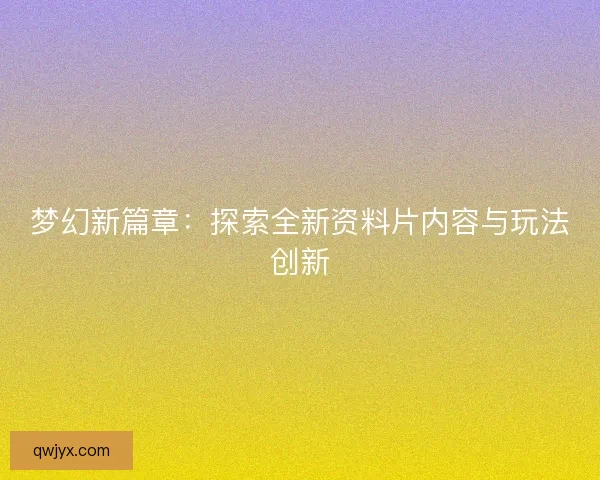 梦幻新篇章：探索全新资料片内容与玩法创新