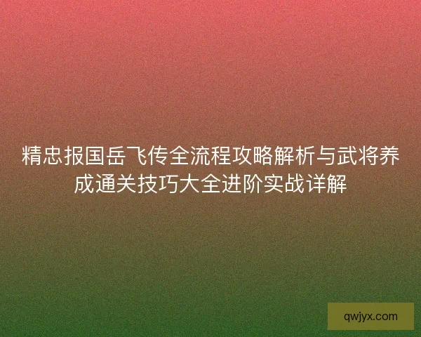 精忠报国岳飞传全流程攻略解析与武将养成通关技巧大全进阶实战详解