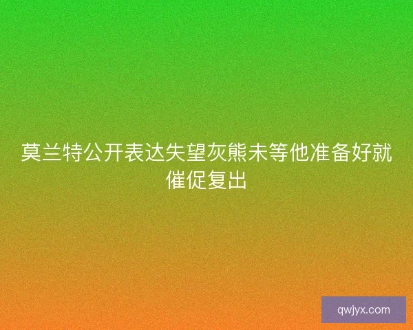 莫兰特公开表达失望灰熊未等他准备好就催促复出 莫兰特公开表达失望灰熊未等他准备好就催促复出