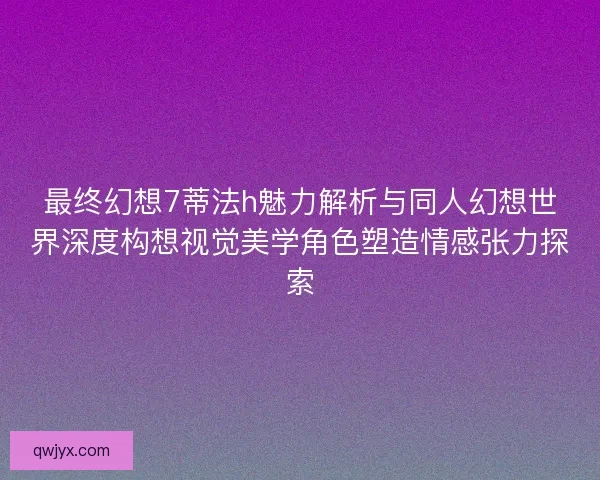最终幻想7蒂法h魅力解析与同人幻想世界深度构想视觉美学角色塑造情感张力探索