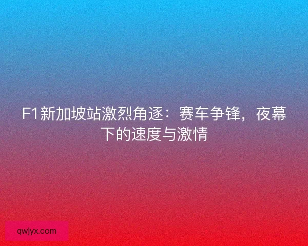 F1新加坡站激烈角逐:赛车争锋,夜幕下的速度与激情 F1新加坡站激烈角逐:赛车争锋,夜幕下的速度与激情