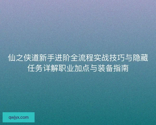 仙之侠道新手进阶全流程实战技巧与隐藏任务详解职业加点与装备指南 仙之侠道新手进阶全流程实战技巧与隐藏任务详解职业加点与装备指南