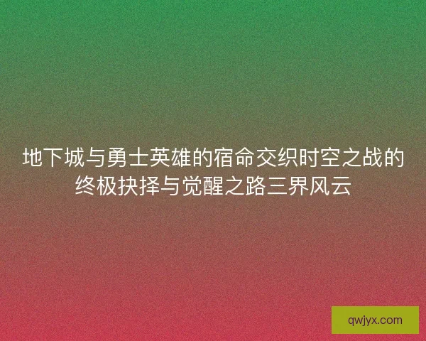 地下城与勇士英雄的宿命交织时空之战的终极抉择与觉醒之路三界风云 地下城与勇士英雄的宿命交织时空之战的终极抉择与觉醒之路三界风云
