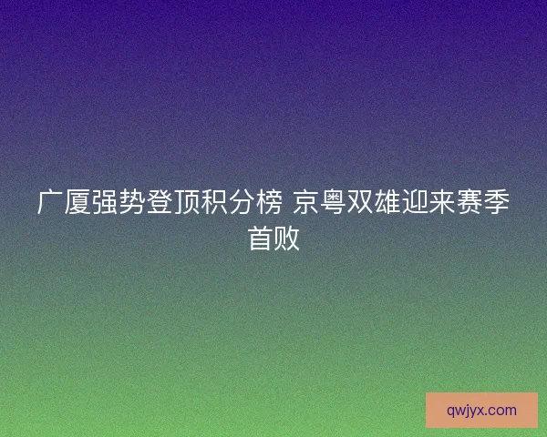 广厦强势登顶积分榜 京粤双雄迎来赛季首败