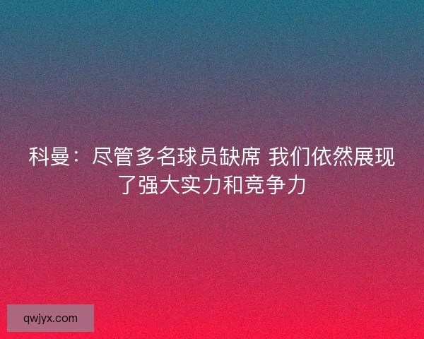科曼：尽管多名球员缺席 我们依然展现了强大实力和竞争力
