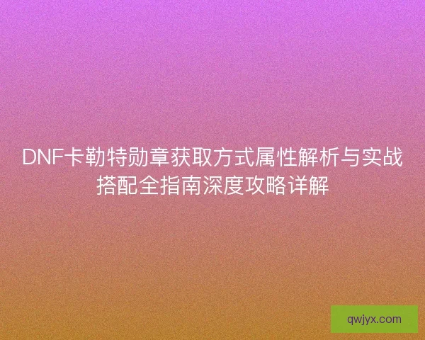 DNF卡勒特勋章获取方式属性解析与实战搭配全指南深度攻略详解