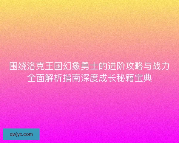 围绕洛克王国幻象勇士的进阶攻略与战力全面解析指南深度成长秘籍宝典