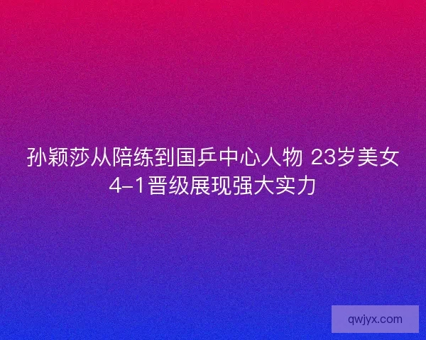 孙颖莎从陪练到国乒中心人物 23岁美女4-1晋级展现强大实力 孙颖莎从陪练到国乒中心人物 23岁美女4-1晋级展现强大实力