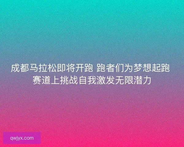 成都马拉松即将开跑 跑者们为梦想起跑 赛道上挑战自我激发无限潜力 成都马拉松即将开跑 跑者们为梦想起跑 赛道上挑战自我激发无限潜力