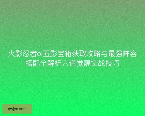 火影忍者ol五影宝箱获取攻略与最强阵容搭配全解析六道觉醒实战技巧