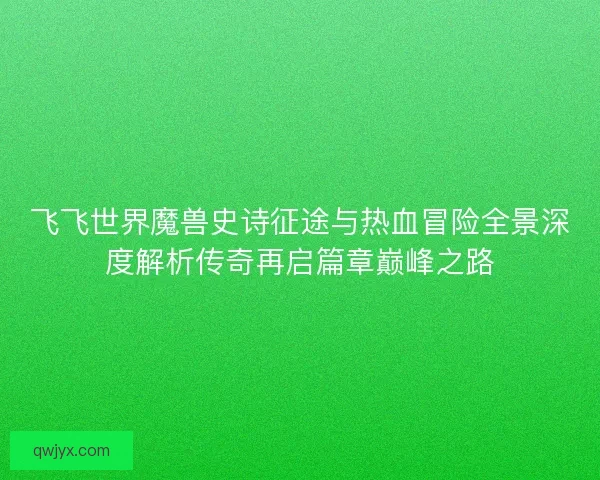 飞飞世界魔兽史诗征途与热血冒险全景深度解析传奇再启篇章巅峰之路