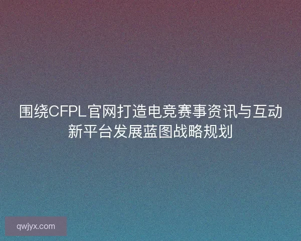 围绕CFPL官网打造电竞赛事资讯与互动新平台发展蓝图战略规划