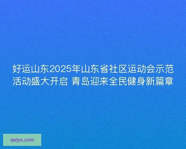 好运山东2025年山东省社区运动会示范活动盛大开启 青岛迎来全民健身新篇章