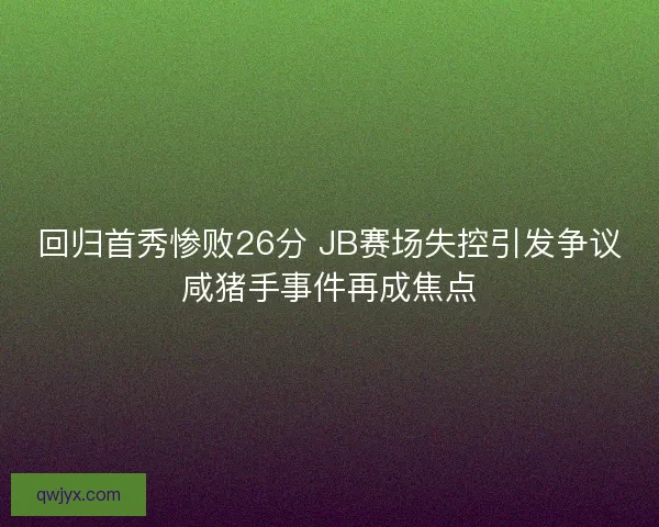 回归首秀惨败26分 JB赛场失控引发争议咸猪手事件再成焦点