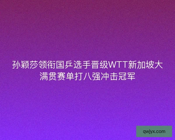 孙颖莎领衔国乒选手晋级WTT新加坡大满贯赛单打八强冲击冠军