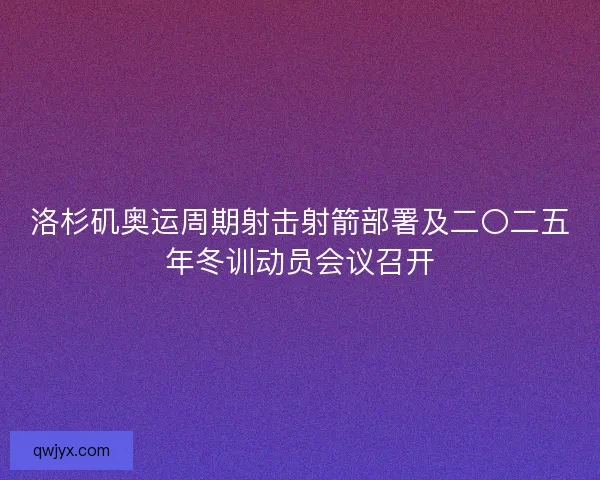 洛杉矶奥运周期射击射箭部署及二〇二五年冬训动员会议召开