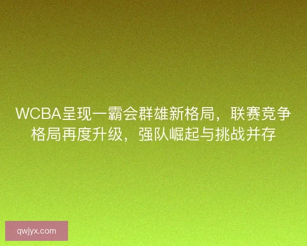 WCBA呈现一霸会群雄新格局,联赛竞争格局再度升级,强队崛起与挑战并存 WCBA呈现一霸会群雄新格局,联赛竞争格局再度升级,强队崛起与挑战并存