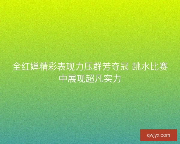 全红婵精彩表现力压群芳夺冠 跳水比赛中展现超凡实力 全红婵精彩表现力压群芳夺冠 跳水比赛中展现超凡实力