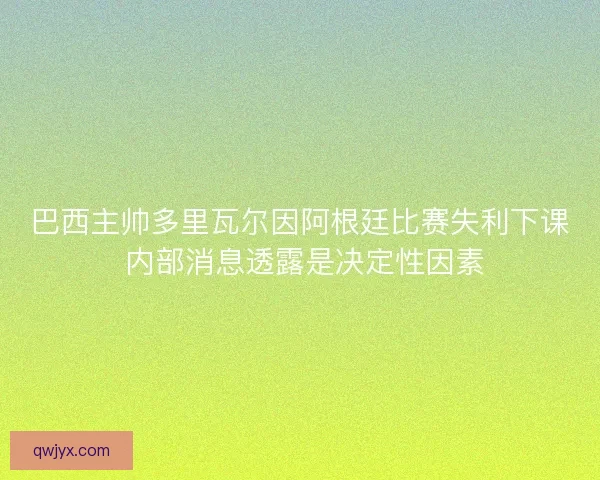 巴西主帅多里瓦尔因阿根廷比赛失利下课 内部消息透露是决定性因素