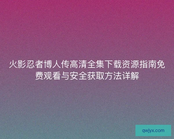火影忍者博人传高清全集下载资源指南免费观看与安全获取方法详解 火影忍者博人传高清全集下载资源指南免费观看与安全获取方法详解