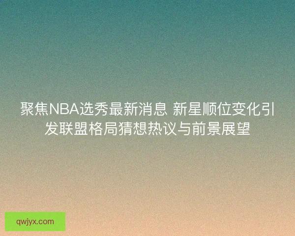 聚焦NBA选秀最新消息 新星顺位变化引发联盟格局猜想热议与前景展望 聚焦NBA选秀最新消息 新星顺位变化引发联盟格局猜想热议与前景展望