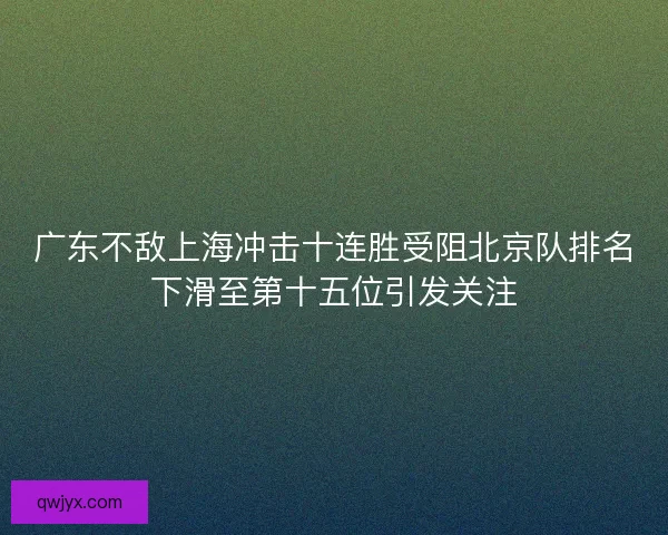 广东不敌上海冲击十连胜受阻北京队排名下滑至第十五位引发关注 广东不敌上海冲击十连胜受阻北京队排名下滑至第十五位引发关注