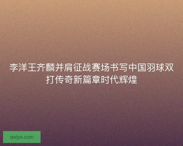 李洋王齐麟并肩征战赛场书写中国羽球双打传奇新篇章时代辉煌 李洋王齐麟并肩征战赛场书写中国羽球双打传奇新篇章时代辉煌