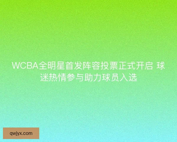 WCBA全明星首发阵容投票正式开启 球迷热情参与助力球员入选 WCBA全明星首发阵容投票正式开启 球迷热情参与助力球员入选