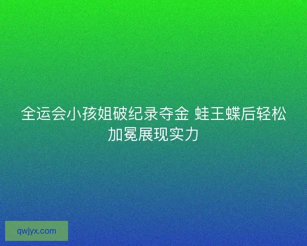 全运会小孩姐破纪录夺金 蛙王蝶后轻松加冕展现实力 全运会小孩姐破纪录夺金 蛙王蝶后轻松加冕展现实力