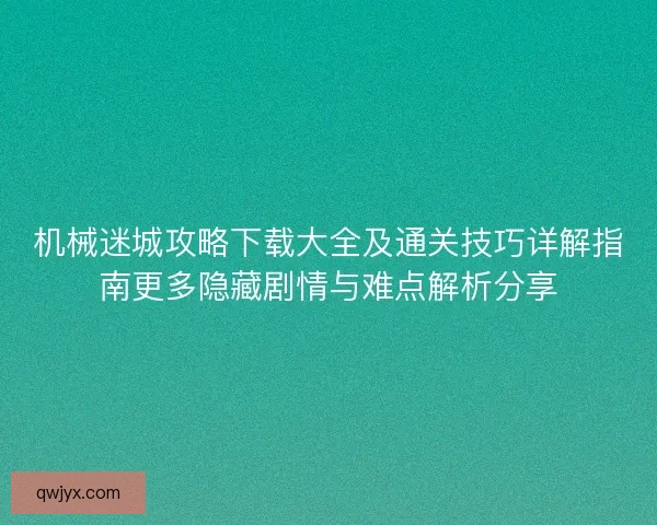 机械迷城攻略下载大全及通关技巧详解指南更多隐藏剧情与难点解析分享