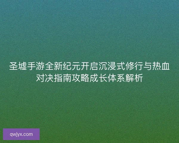 圣墟手游全新纪元开启沉浸式修行与热血对决指南攻略成长体系解析 圣墟手游全新纪元开启沉浸式修行与热血对决指南攻略成长体系解析