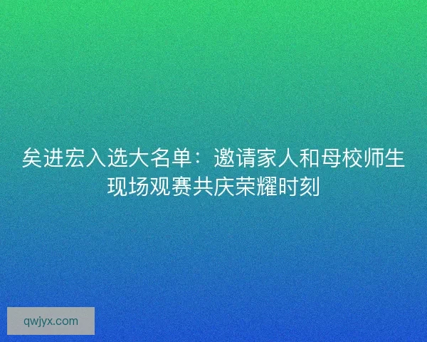 矣进宏入选大名单:邀请家人和母校师生现场观赛共庆荣耀时刻 矣进宏入选大名单:邀请家人和母校师生现场观赛共庆荣耀时刻