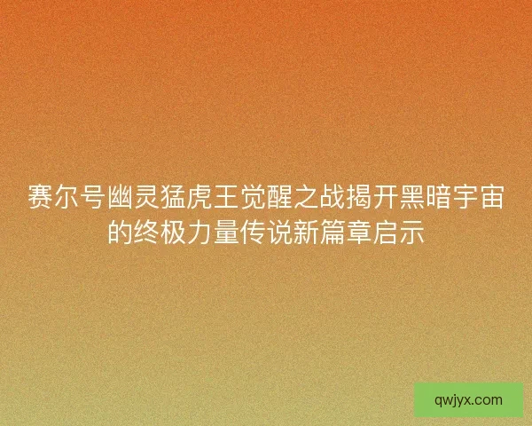赛尔号幽灵猛虎王觉醒之战揭开黑暗宇宙的终极力量传说新篇章启示 赛尔号幽灵猛虎王觉醒之战揭开黑暗宇宙的终极力量传说新篇章启示